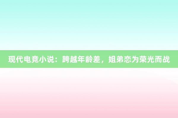 现代电竞小说：跨越年龄差，姐弟恋为荣光而战