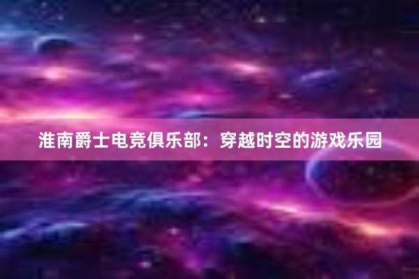 淮南爵士电竞俱乐部：穿越时空的游戏乐园