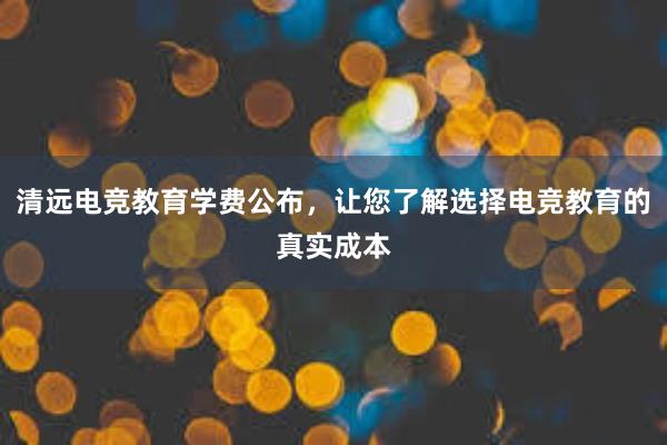 清远电竞教育学费公布，让您了解选择电竞教育的真实成本