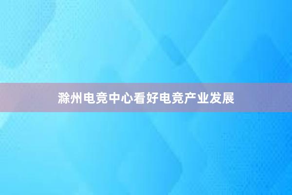 滁州电竞中心看好电竞产业发展