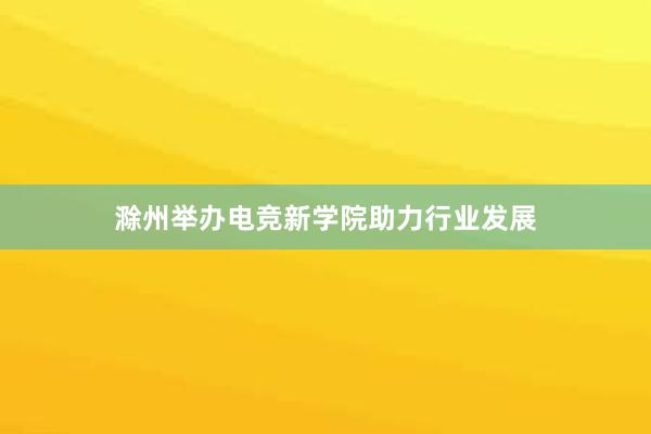 滁州举办电竞新学院助力行业发展