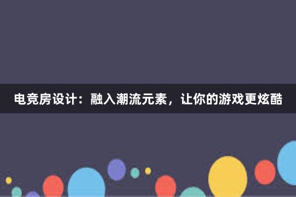 电竞房设计：融入潮流元素，让你的游戏更炫酷