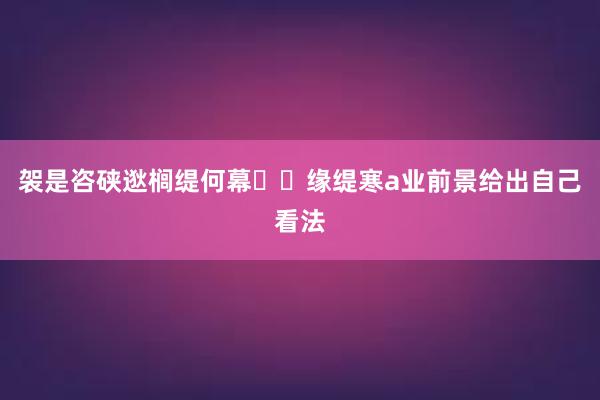 袈是咨硖逖榈缇何幕缘缇寒a业前景给出自己看法