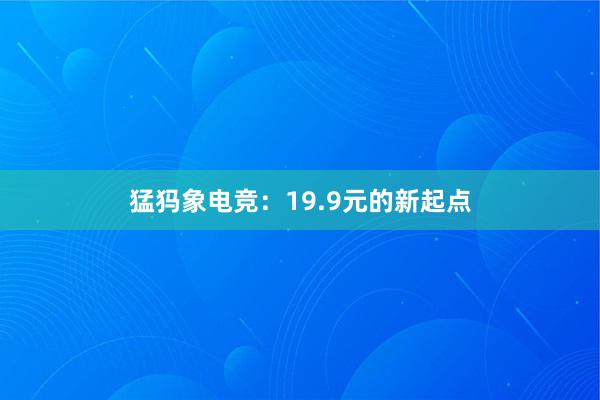 猛犸象电竞：19.9元的新起点