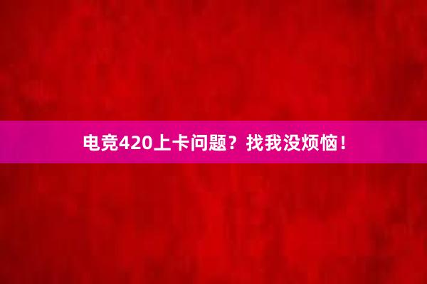 电竞420上卡问题？找我没烦恼！