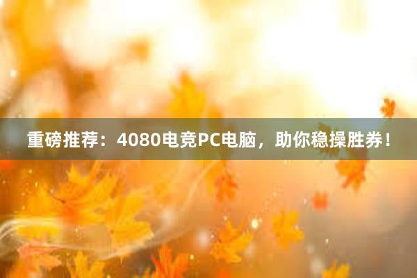 重磅推荐：4080电竞PC电脑，助你稳操胜券！