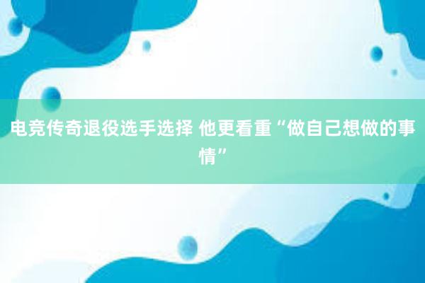 电竞传奇退役选手选择 他更看重“做自己想做的事情”