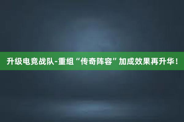 升级电竞战队-重组“传奇阵容”加成效果再升华！