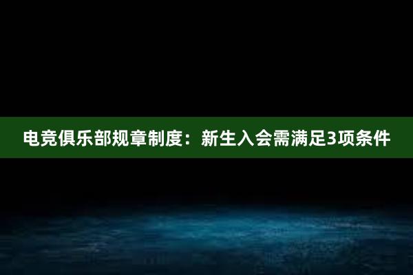 电竞俱乐部规章制度：新生入会需满足3项条件