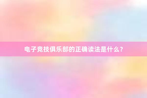 电子竞技俱乐部的正确读法是什么？