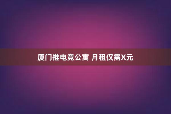 厦门推电竞公寓 月租仅需X元