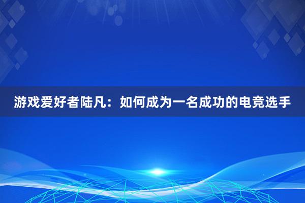 游戏爱好者陆凡：如何成为一名成功的电竞选手