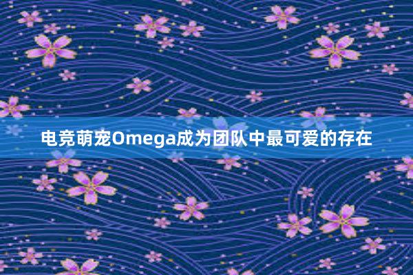 电竞萌宠Omega成为团队中最可爱的存在