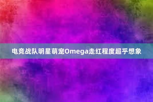 电竞战队明星萌宠Omega走红程度超乎想象