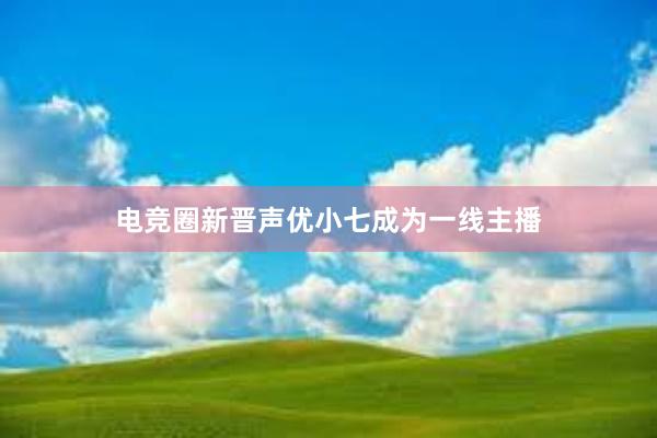 电竞圈新晋声优小七成为一线主播