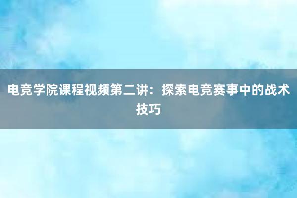 电竞学院课程视频第二讲：探索电竞赛事中的战术技巧