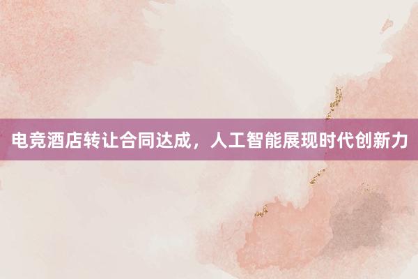 电竞酒店转让合同达成，人工智能展现时代创新力