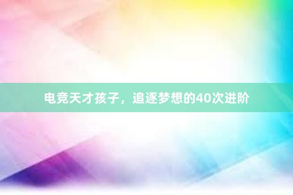 电竞天才孩子，追逐梦想的40次进阶