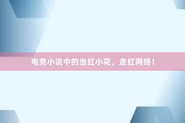 电竞小说中的当红小花，走红网络！