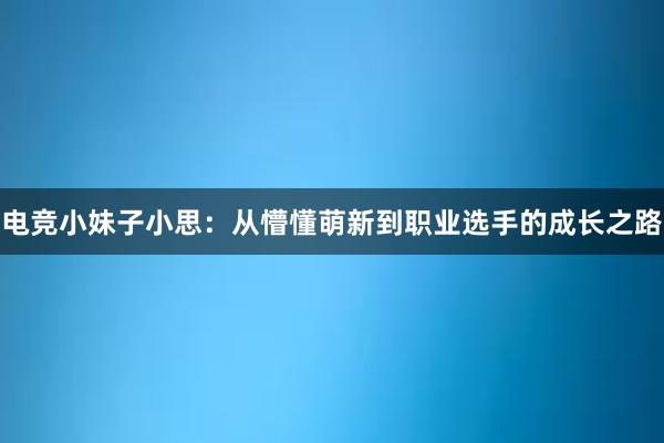 电竞小妹子小思：从懵懂萌新到职业选手的成长之路