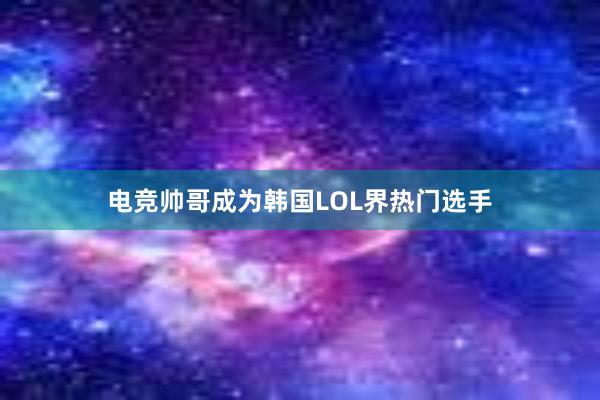 电竞帅哥成为韩国LOL界热门选手