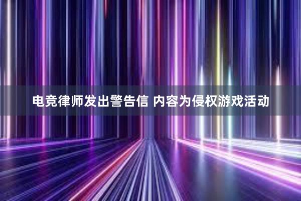 电竞律师发出警告信 内容为侵权游戏活动