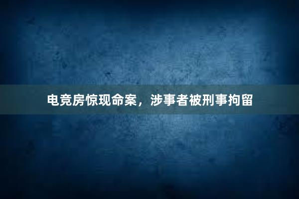 电竞房惊现命案，涉事者被刑事拘留