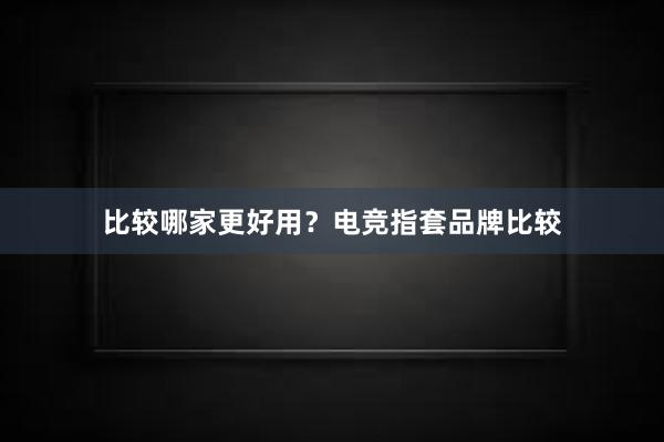 比较哪家更好用？电竞指套品牌比较