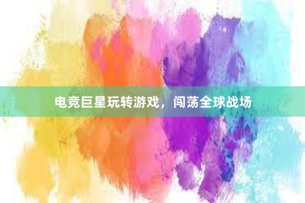 电竞巨星玩转游戏，闯荡全球战场