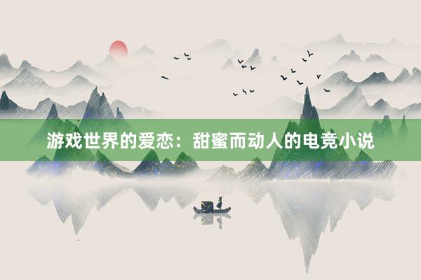 游戏世界的爱恋：甜蜜而动人的电竞小说