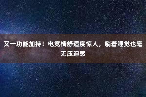 又一功能加持！电竞椅舒适度惊人，躺着睡觉也毫无压迫感