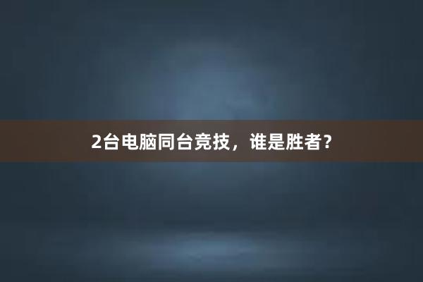 2台电脑同台竞技，谁是胜者？