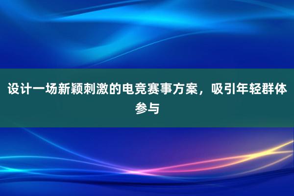 设计一场新颖刺激的电竞赛事方案，吸引年轻群体参与