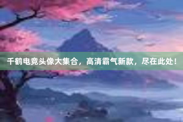 千鹤电竞头像大集合，高清霸气新款，尽在此处！