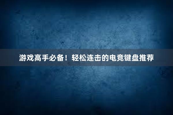 游戏高手必备！轻松连击的电竞键盘推荐