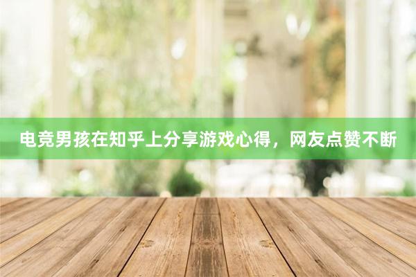 电竞男孩在知乎上分享游戏心得，网友点赞不断