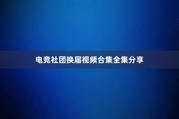 电竞社团换届视频合集全集分享