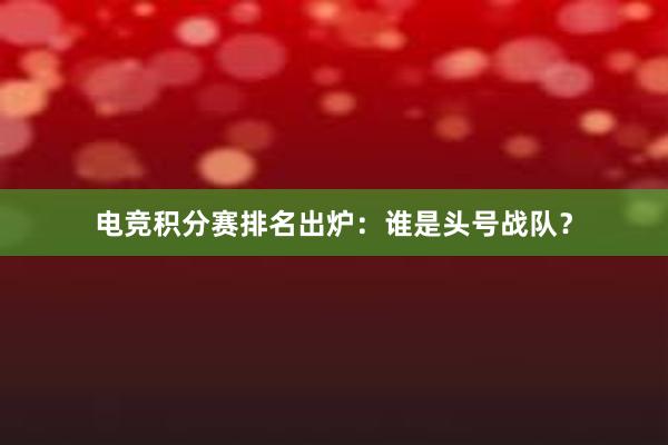 电竞积分赛排名出炉：谁是头号战队？