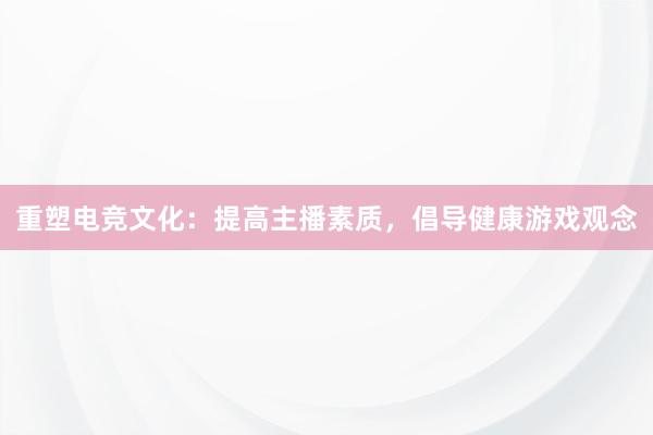 重塑电竞文化：提高主播素质，倡导健康游戏观念