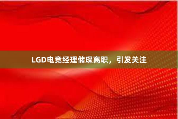 LGD电竞经理储琛离职，引发关注