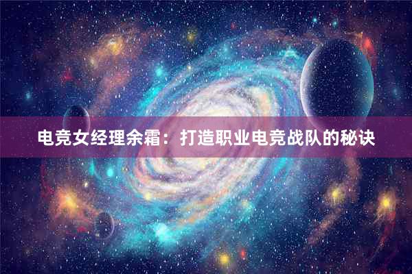 电竞女经理余霜：打造职业电竞战队的秘诀