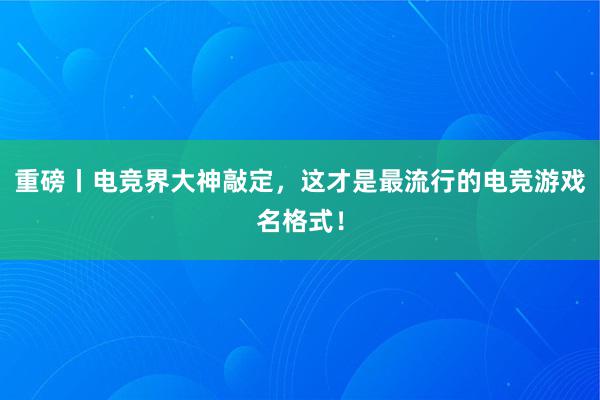 重磅丨电竞界大神敲定，这才是最流行的电竞游戏名格式！