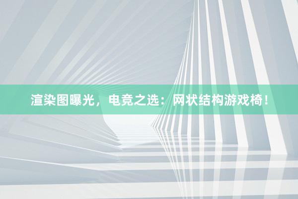 渲染图曝光，电竞之选：网状结构游戏椅！