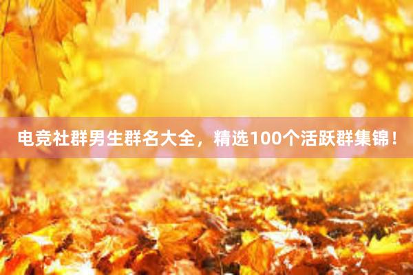 电竞社群男生群名大全，精选100个活跃群集锦！