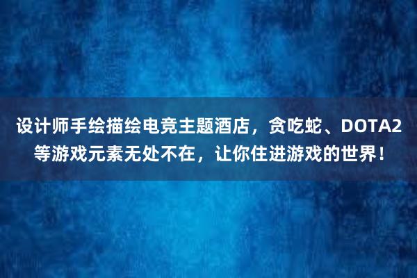 设计师手绘描绘电竞主题酒店，贪吃蛇、DOTA2等游戏元素无处不在，让你住进游戏的世界！