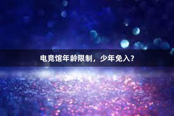 电竞馆年龄限制，少年免入？