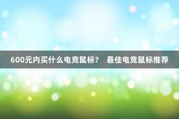 600元内买什么电竞鼠标？  最佳电竞鼠标推荐