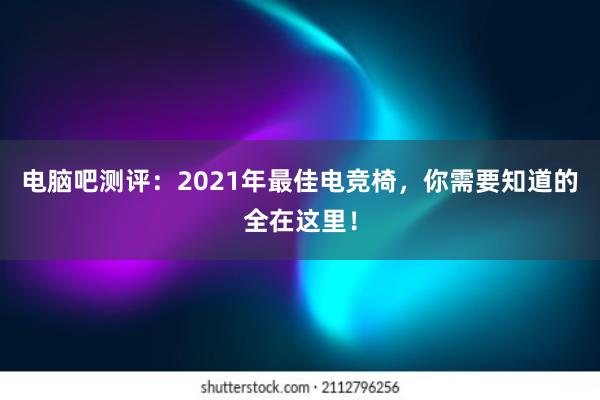 电脑吧测评：2021年最佳电竞椅，你需要知道的全在这里！