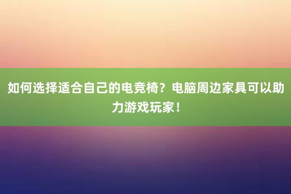 如何选择适合自己的电竞椅？电脑周边家具可以助力游戏玩家！