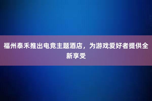 福州泰禾推出电竞主题酒店，为游戏爱好者提供全新享受